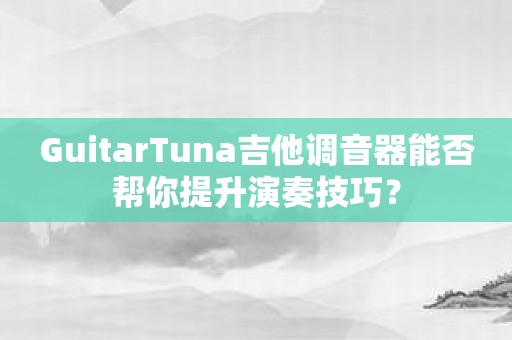 GuitarTuna吉他调音器能否帮你提升演奏技巧？