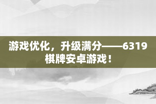 游戏优化，升级满分——6319棋牌安卓游戏！