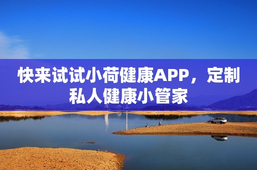 快来试试小荷健康APP，定制私人健康小管家