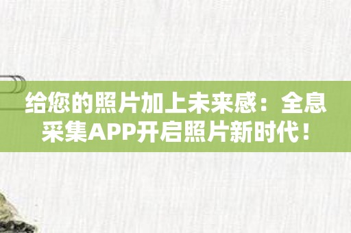 给您的照片加上未来感：全息采集APP开启照片新时代！