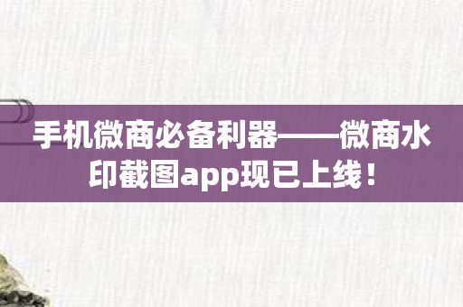 手机微商必备利器——微商水印截图app现已上线！