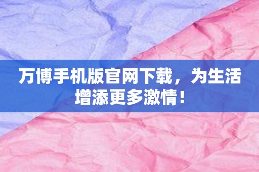 万博手机版官网下载，为生活增添更多激情！