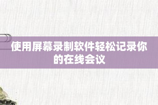 使用屏幕录制软件轻松记录你的在线会议