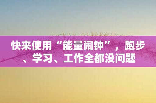 快来使用“能量闹钟”，跑步、学习、工作全都没问题