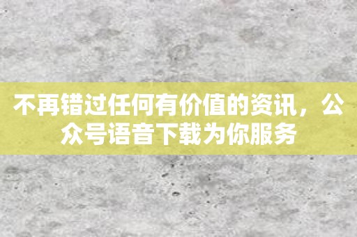 不再错过任何有价值的资讯，公众号语音下载为你服务