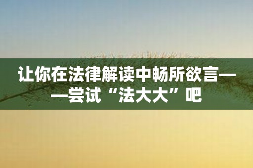 让你在法律解读中畅所欲言——尝试“法大大”吧