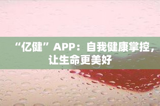 “亿健”APP：自我健康掌控，让生命更美好