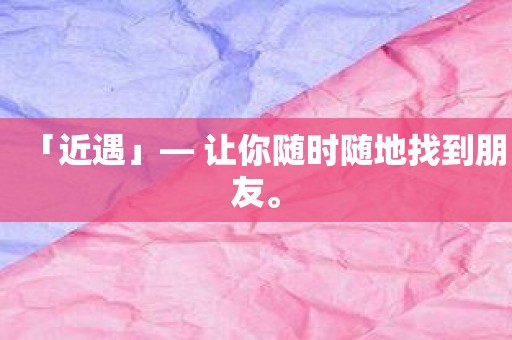 「近遇」— 让你随时随地找到朋友。