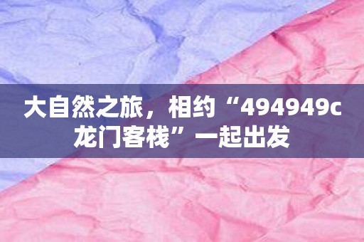 大自然之旅，相约“494949c龙门客栈”一起出发