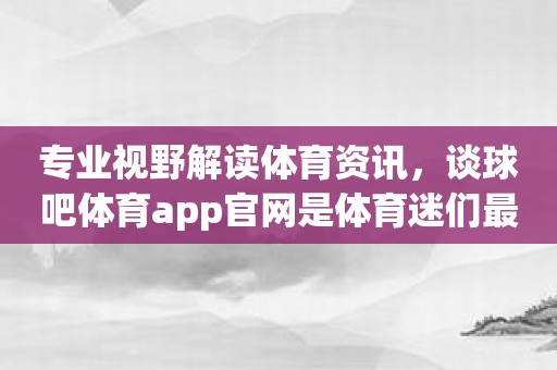 专业视野解读体育资讯，谈球吧体育app官网是体育迷们最喜欢的阅读app！