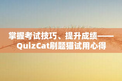 掌握考试技巧、提升成绩——QuizCat刷题猫试用心得