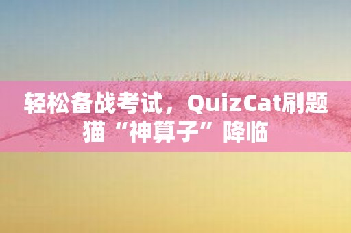 轻松备战考试，QuizCat刷题猫“神算子”降临