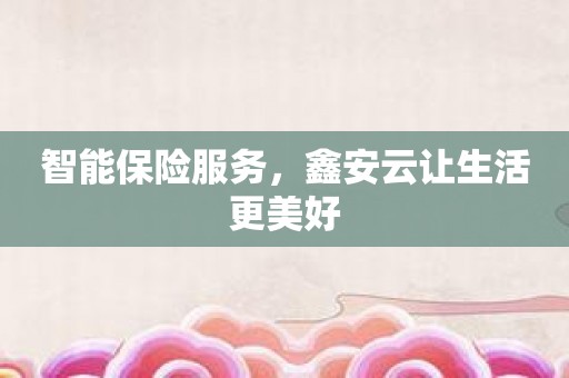 智能保险服务，鑫安云让生活更美好