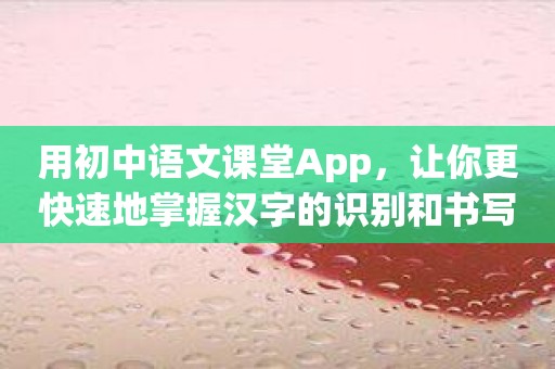 用初中语文课堂App，让你更快速地掌握汉字的识别和书写！