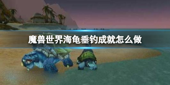 魔兽世界海龟垂钓成就怎么做-魔兽世界海龟垂钓成就任务方法