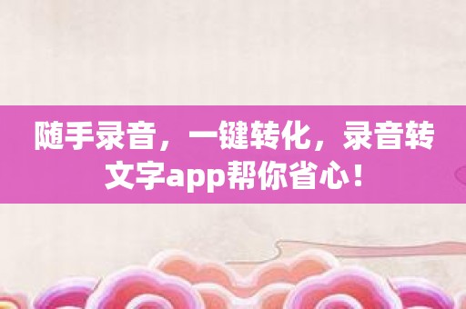 随手录音，一键转化，录音转文字app帮你省心！