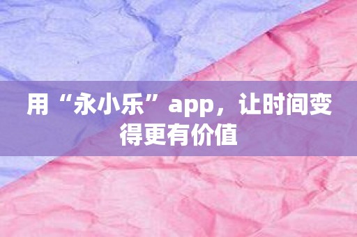 用“永小乐”app，让时间变得更有价值