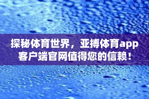 探秘体育世界，亚搏体育app客户端官网值得您的信赖！