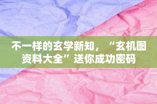 不一样的玄学新知，“玄机图资料大全”送你成功密码