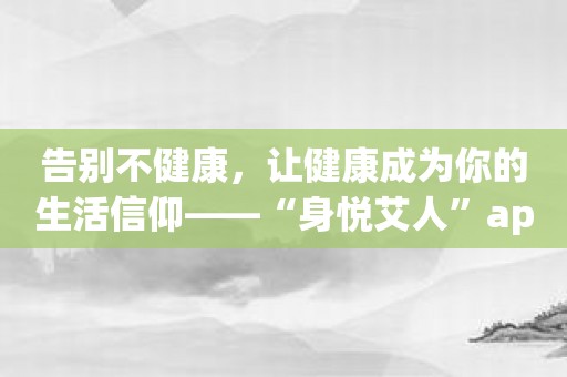 告别不健康，让健康成为你的生活信仰——“身悦艾人”app