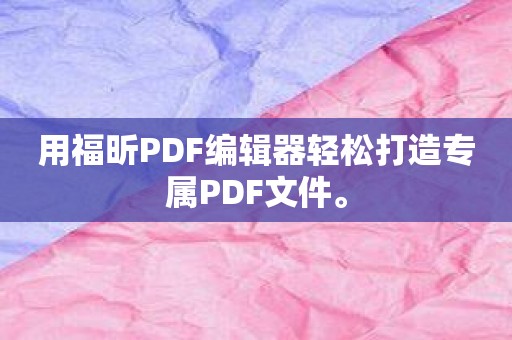 用福昕PDF编辑器轻松打造专属PDF文件。