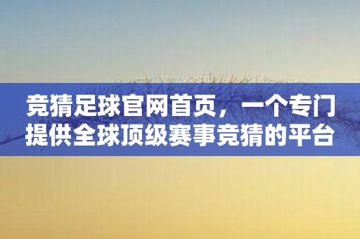 竞猜足球官网首页，一个专门提供全球顶级赛事竞猜的平台！