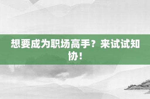 想要成为职场高手？来试试知协！