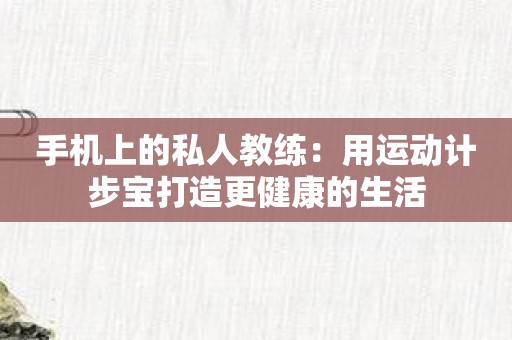 手机上的私人教练：用运动计步宝打造更健康的生活