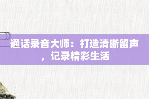 通话录音大师：打造清晰留声，记录精彩生活