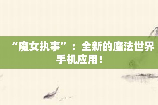 “魔女执事”：全新的魔法世界手机应用！