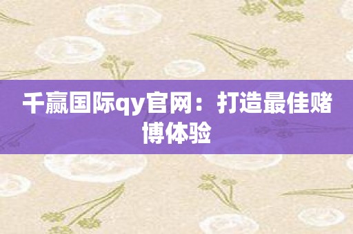 千赢国际qy官网：打造最佳赌博体验