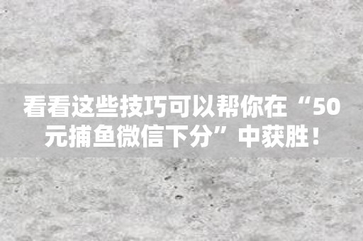 看看这些技巧可以帮你在“50元捕鱼微信下分”中获胜！