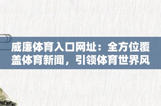 威廉体育入口网址：全方位覆盖体育新闻，引领体育世界风向！