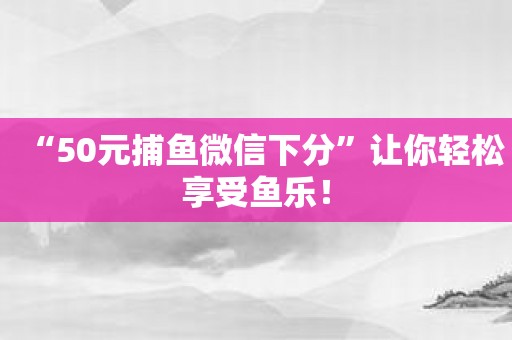 “50元捕鱼微信下分”让你轻松享受鱼乐！