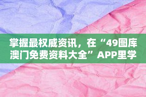 掌握最权威资讯，在“49图库澳门免费资料大全”APP里学习如何玩公平游戏