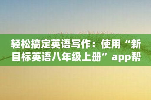 轻松搞定英语写作：使用“新目标英语八年级上册”app帮你提高写作技巧