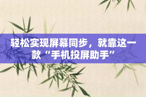 轻松实现屏幕同步，就靠这一款“手机投屏助手”