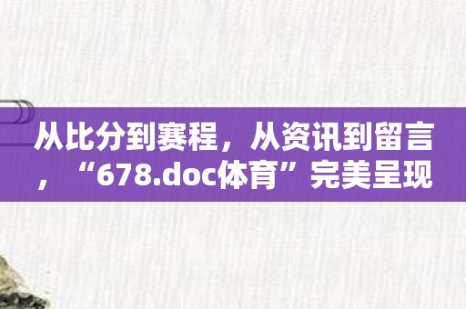 从比分到赛程，从资讯到留言，“678.doc体育”完美呈现！