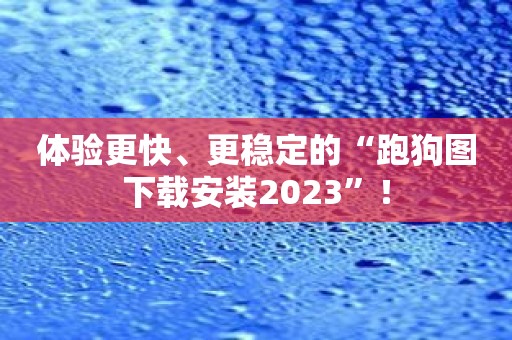 体验更快、更稳定的“跑狗图下载安装2023”！