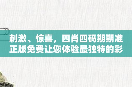 刺激、惊喜，四肖四码期期准正版免费让您体验最独特的彩票魅力！