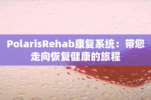 PolarisRehab康复系统：带您走向恢复健康的旅程