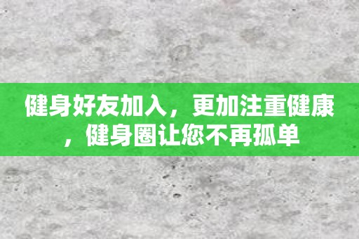 健身好友加入，更加注重健康，健身圈让您不再孤单