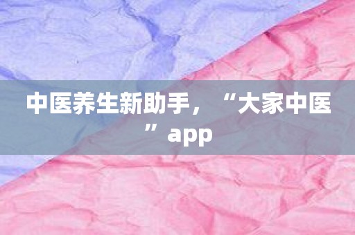 中医养生新助手，“大家中医”app