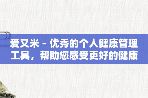 爱又米 – 优秀的个人健康管理工具，帮助您感受更好的健康状态