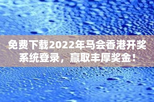 免费下载2022年马会香港开奖系统登录，赢取丰厚奖金！