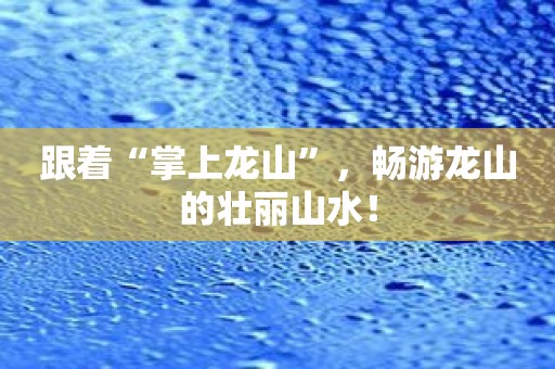 跟着“掌上龙山”，畅游龙山的壮丽山水！