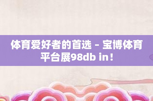 体育爱好者的首选 – 宝博体育平台展98db in！