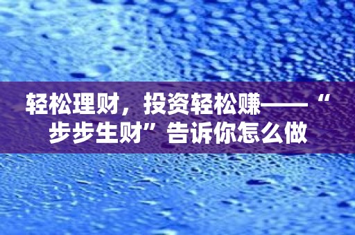 轻松理财，投资轻松赚——“步步生财”告诉你怎么做