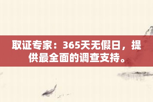 取证专家：365天无假日，提供最全面的调查支持。