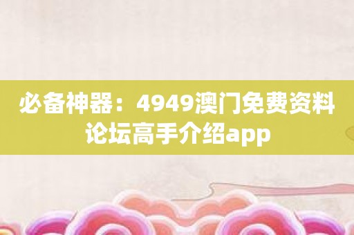 必备神器：4949澳门免费资料论坛高手介绍app